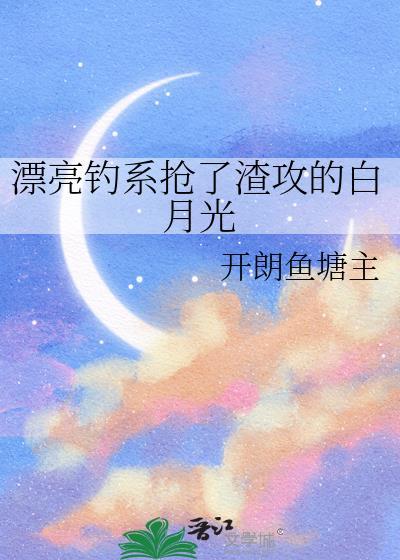漂亮钓系抢了渣攻的白月光作者开朗鱼塘主