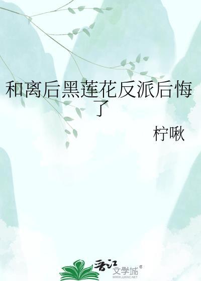 和离后黑莲花反派后悔了gl