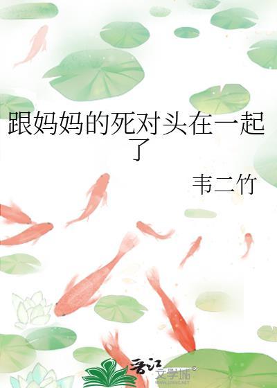 跟妈妈的死对头在一起了免费阅读