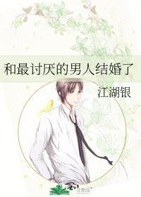 和最讨厌的男人结婚了 江湖银