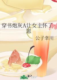穿书炮灰A让女主怀了崽作者福佑幸川