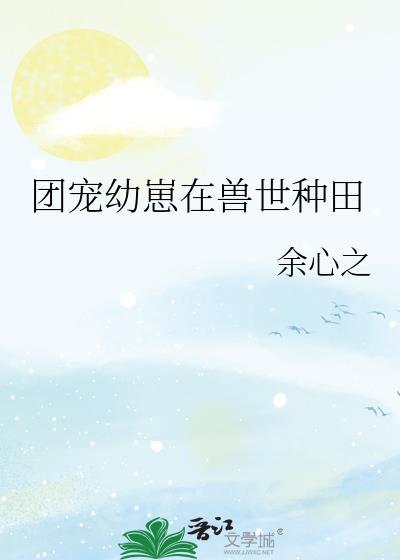团宠幼崽在兽世种田作者余心之