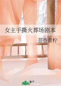 女主手撕火葬场剧本 作者芸香青柠