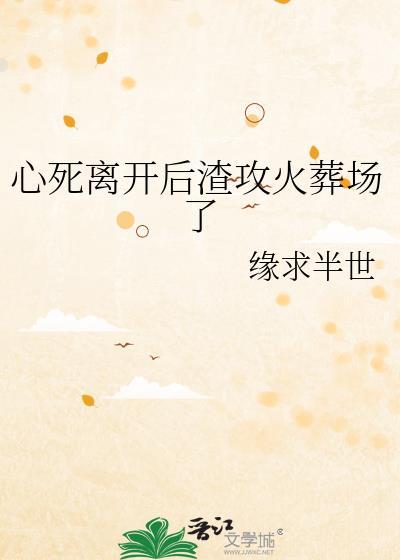 心死离开后渣攻火葬场了by缘求半世