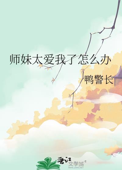 师妹太爱我了怎么办_鸭警长